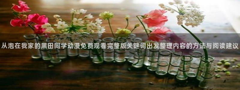 动漫推荐国漫:从泡在我家的黑田同学动漫免费观看完整版关键词出发整理内容的方法与阅读建议
