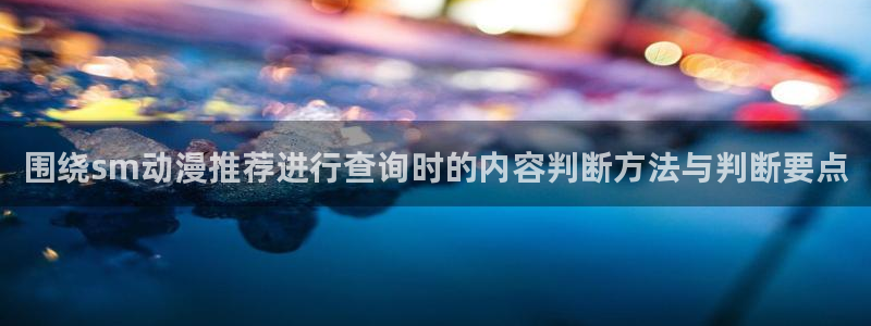 动漫之家其他动漫:围绕sm动漫推荐进行查询时的内容判断方法与判断要点