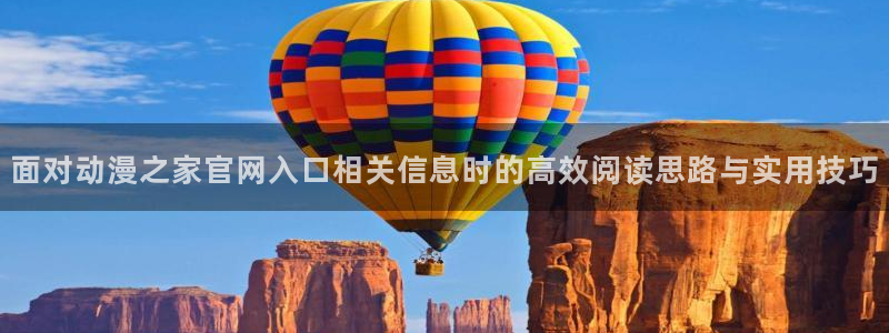 动漫之家软件下载:面对动漫之家官网入口相关信息时的高效阅读思路与实用技巧