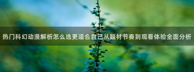 免费看动画片大全：热门科幻动漫解析怎么选更适合自己从题材节奏到观看体验全面分析
