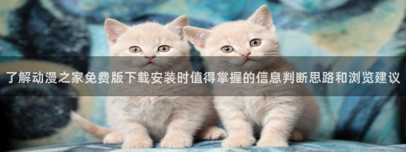 腾讯动漫官网:了解动漫之家免费版下载安装时值得掌握的信息判断思路和浏览建议