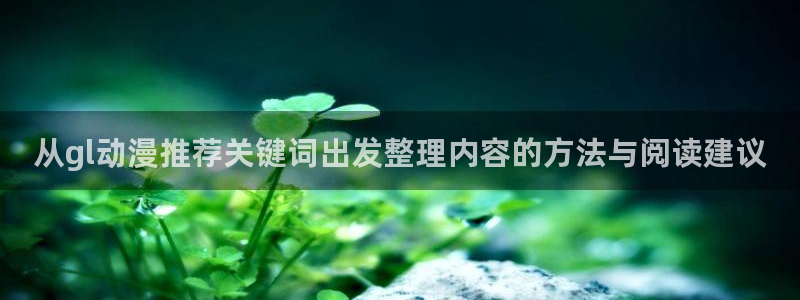 好看动漫推荐：从gl动漫推荐关键词出发整理内容的方法与阅读建议