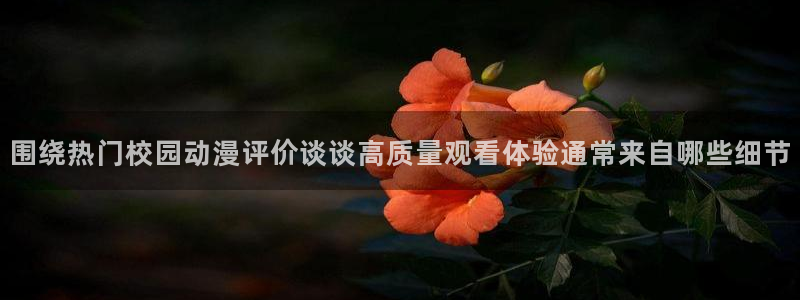 沙雕动漫推荐:围绕热门校园动漫评价谈谈高质量观看体验通常来自哪些细节
