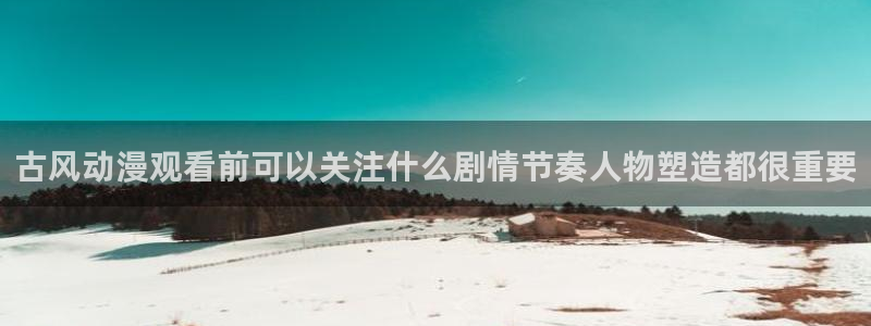 动漫在线免费看：古风动漫观看前可以关注什么剧情节奏人物塑造都很重要