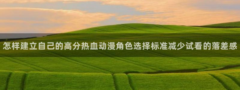 动漫之家网站:怎样建立自己的高分热血动漫角色选择标准减少试看的落差感