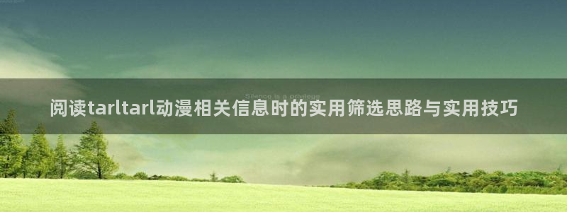 奇幻动漫：阅读tarltarl动漫相关信息时的实用筛选思路与实用技巧
