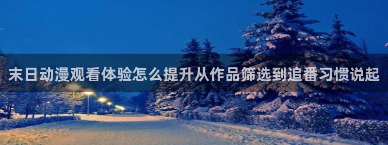 二次元动漫免费网站：末日动漫观看体验怎么提升从作品筛选到追番习惯说起