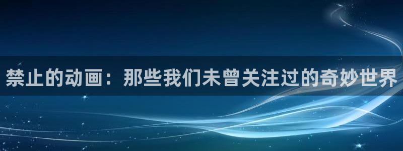 火影18家+动漫：禁止的动画：那些我们未曾关注过的奇妙世界