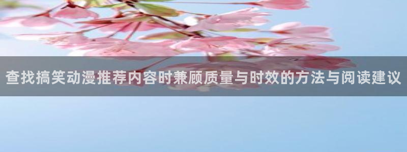 动漫在线观看推荐:查找搞笑动漫推荐内容时兼顾质量与时效的方法与阅读建议
